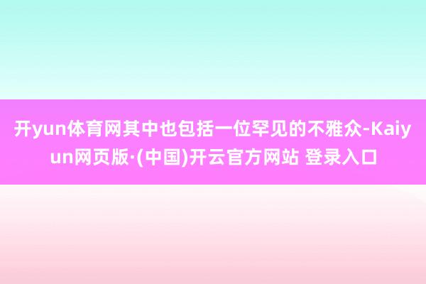 开yun体育网其中也包括一位罕见的不雅众-Kaiyun网页版·(中国)开云官方网站 登录入口