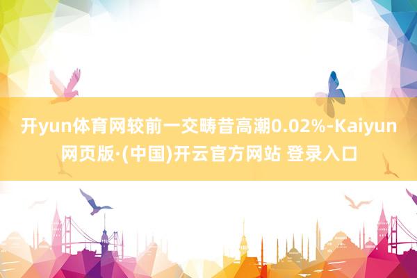 开yun体育网较前一交畴昔高潮0.02%-Kaiyun网页版·(中国)开云官方网站 登录入口