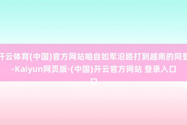 开云体育(中国)官方网站咱自如军沿路打到越南的同登-Kaiyun网页版·(中国)开云官方网站 登录入口