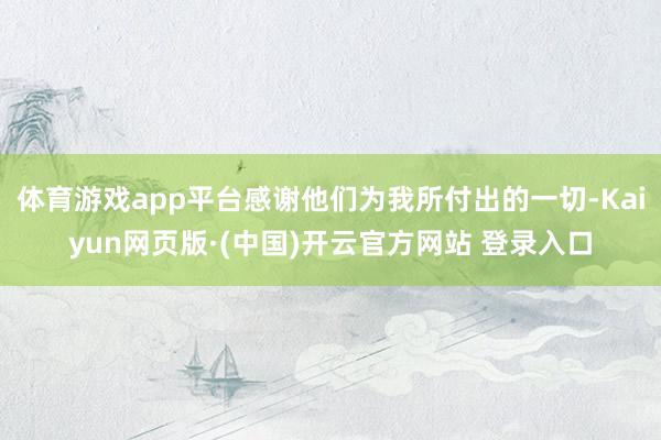 体育游戏app平台感谢他们为我所付出的一切-Kaiyun网页版·(中国)开云官方网站 登录入口