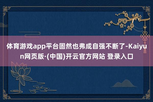 体育游戏app平台固然也弗成自强不断了-Kaiyun网页版·(中国)开云官方网站 登录入口