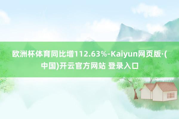 欧洲杯体育同比增112.63%-Kaiyun网页版·(中国)开云官方网站 登录入口