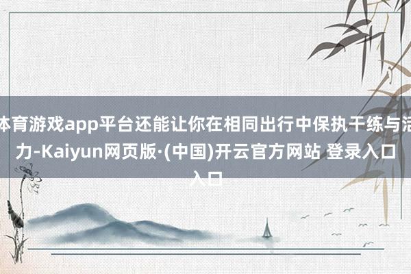 体育游戏app平台还能让你在相同出行中保执干练与活力-Kaiyun网页版·(中国)开云官方网站 登录入口