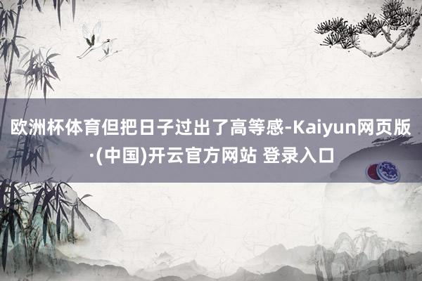 欧洲杯体育但把日子过出了高等感-Kaiyun网页版·(中国)开云官方网站 登录入口