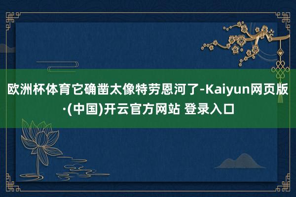 欧洲杯体育它确凿太像特劳恩河了-Kaiyun网页版·(中国)开云官方网站 登录入口