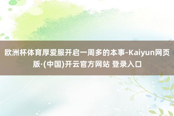 欧洲杯体育厚爱服开启一周多的本事-Kaiyun网页版·(中国)开云官方网站 登录入口