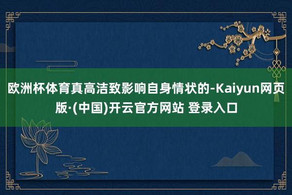 欧洲杯体育真高洁致影响自身情状的-Kaiyun网页版·(中国)开云官方网站 登录入口