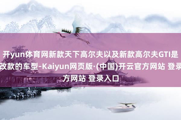 开yun体育网新款天下高尔夫以及新款高尔夫GTI是中期改款的车型-Kaiyun网页版·(中国)开云官方网站 登录入口