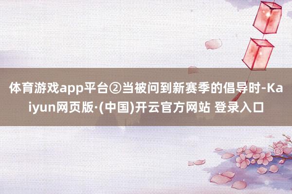 体育游戏app平台　　②当被问到新赛季的倡导时-Kaiyun网页版·(中国)开云官方网站 登录入口