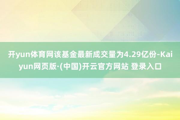 开yun体育网该基金最新成交量为4.29亿份-Kaiyun网页版·(中国)开云官方网站 登录入口