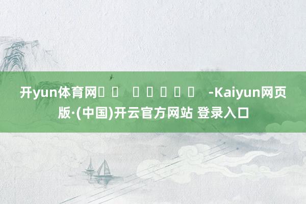 开yun体育网		  					  -Kaiyun网页版·(中国)开云官方网站 登录入口