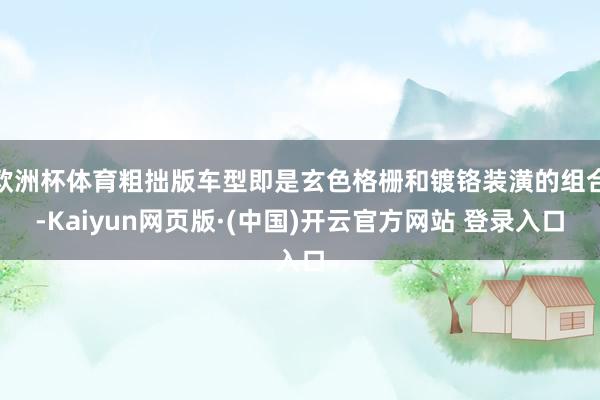 欧洲杯体育粗拙版车型即是玄色格栅和镀铬装潢的组合-Kaiyun网页版·(中国)开云官方网站 登录入口