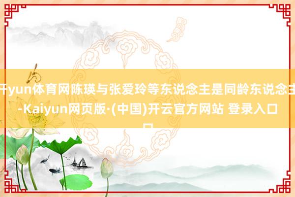 开yun体育网陈瑛与张爱玲等东说念主是同龄东说念主-Kaiyun网页版·(中国)开云官方网站 登录入口