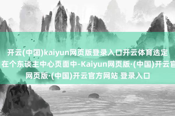 开云(中国)kaiyun网页版登录入口开云体育选定“支付与安全”：在个东谈主中心页面中-Kaiyun网页版·(中国)开云官方网站 登录入口