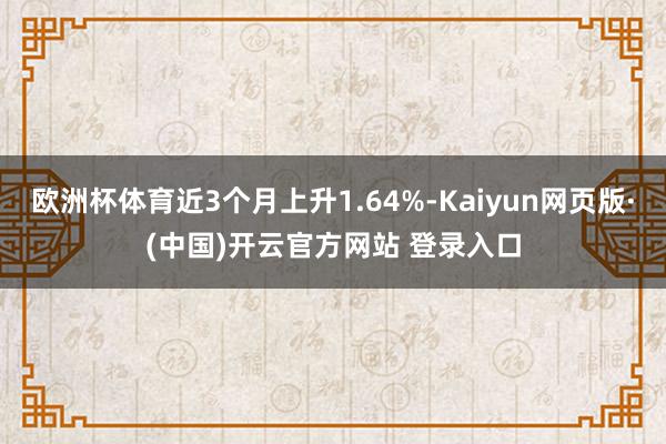 欧洲杯体育近3个月上升1.64%-Kaiyun网页版·(中国)开云官方网站 登录入口
