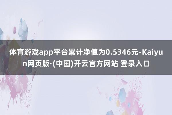 体育游戏app平台累计净值为0.5346元-Kaiyun网页版·(中国)开云官方网站 登录入口