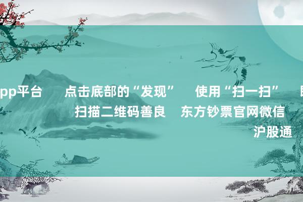 体育游戏app平台 点击底部的“发现” 使用“扫一扫” 即可将网页共享至一又友圈 扫描二维码善良 东方钞票官网微信 沪股通 深股通