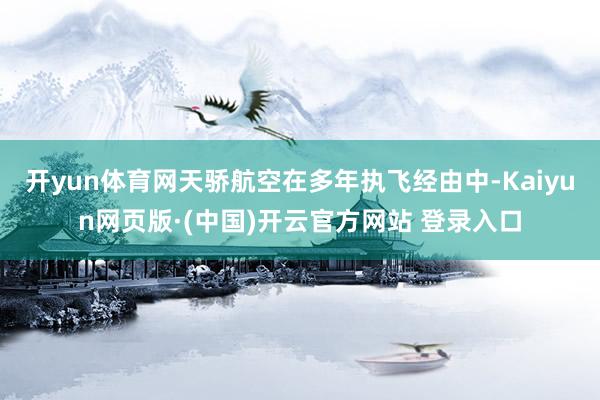 开yun体育网天骄航空在多年执飞经由中-Kaiyun网页版·(中国)开云官方网站 登录入口