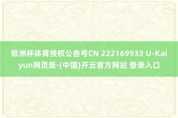 欧洲杯体育授权公告号CN 222169933 U-Kaiyun网页版·(中国)开云官方网站 登录入口