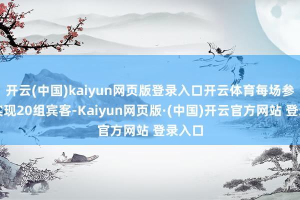 开云(中国)kaiyun网页版登录入口开云体育每场参不雅实现20组宾客-Kaiyun网页版·(中国)开云官方网站 登录入口