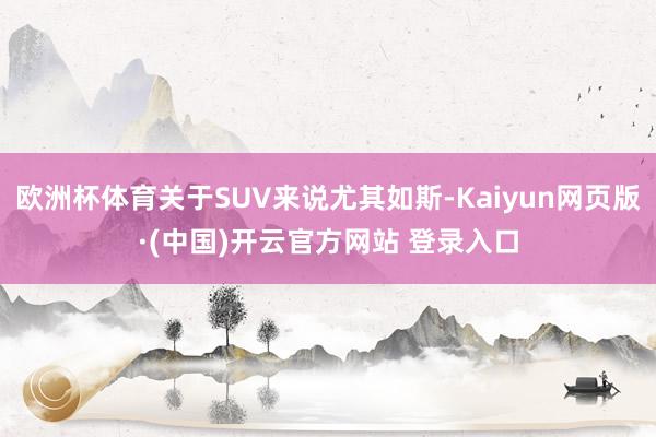 欧洲杯体育关于SUV来说尤其如斯-Kaiyun网页版·(中国)开云官方网站 登录入口