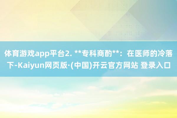 体育游戏app平台2. **专科商酌**：在医师的冷落下-Kaiyun网页版·(中国)开云官方网站 登录入口