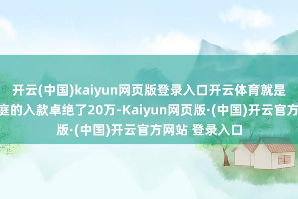 开云(中国)kaiyun网页版登录入口开云体育就是说如若一个家庭的入款卓绝了20万-Kaiyun网页版·(中国)开云官方网站 登录入口