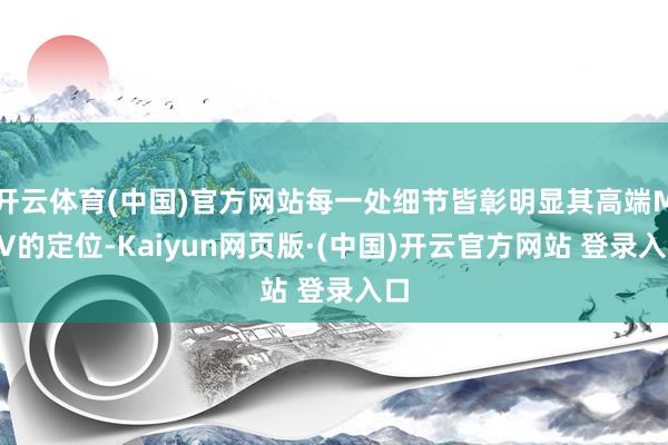 开云体育(中国)官方网站每一处细节皆彰明显其高端MPV的定位-Kaiyun网页版·(中国)开云官方网站 登录入口