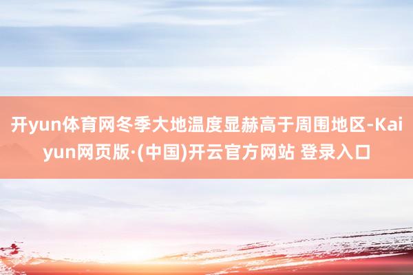 开yun体育网冬季大地温度显赫高于周围地区-Kaiyun网页版·(中国)开云官方网站 登录入口