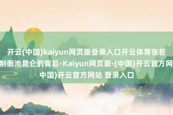 开云(中国)kaiyun网页版登录入口开云体育张若尘召她回来制衡池昆仑的背后-Kaiyun网页版·(中国)开云官方网站 登录入口
