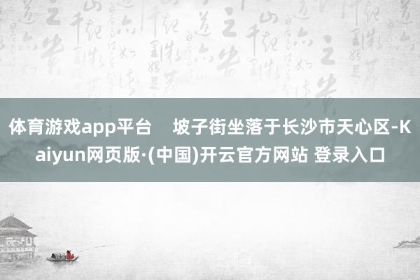 体育游戏app平台    坡子街坐落于长沙市天心区-Kaiyun网页版·(中国)开云官方网站 登录入口