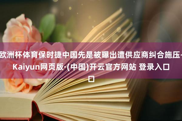 欧洲杯体育保时捷中国先是被曝出遭供应商纠合施压-Kaiyun网页版·(中国)开云官方网站 登录入口