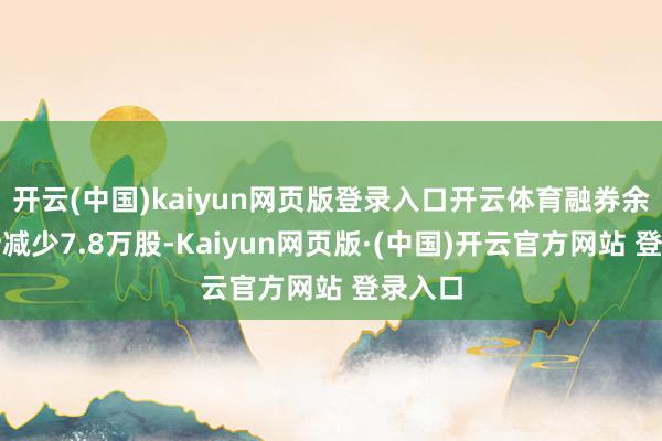 开云(中国)kaiyun网页版登录入口开云体育融券余量累计减少7.8万股-Kaiyun网页版·(中国)开云官方网站 登录入口