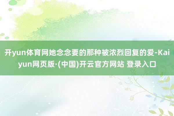 开yun体育网她念念要的那种被浓烈回复的爱-Kaiyun网页版·(中国)开云官方网站 登录入口
