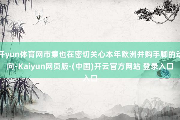 开yun体育网市集也在密切关心本年欧洲并购手脚的动向-Kaiyun网页版·(中国)开云官方网站 登录入口