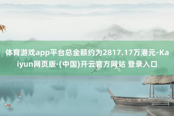 体育游戏app平台总金额约为2817.17万港元-Kaiyun网页版·(中国)开云官方网站 登录入口