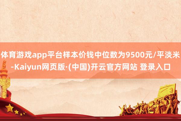 体育游戏app平台样本价钱中位数为9500元/平淡米-Kaiyun网页版·(中国)开云官方网站 登录入口