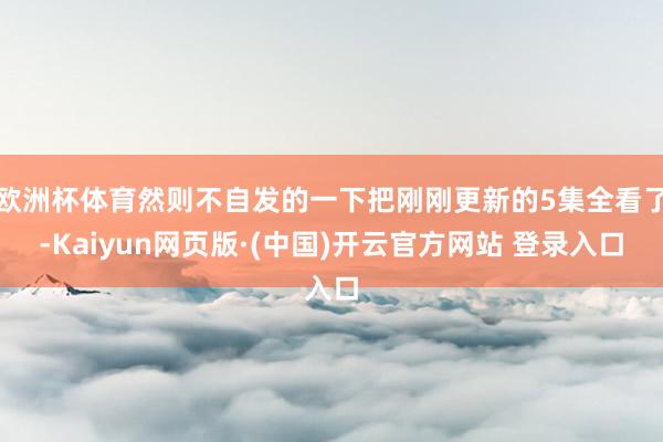 欧洲杯体育然则不自发的一下把刚刚更新的5集全看了-Kaiyun网页版·(中国)开云官方网站 登录入口