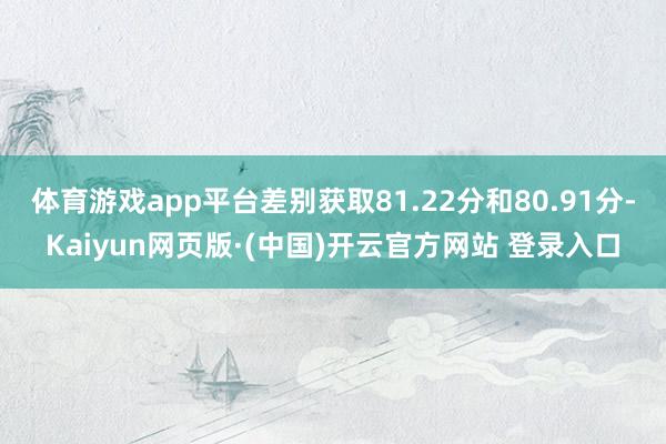 体育游戏app平台差别获取81.22分和80.91分-Kaiyun网页版·(中国)开云官方网站 登录入口