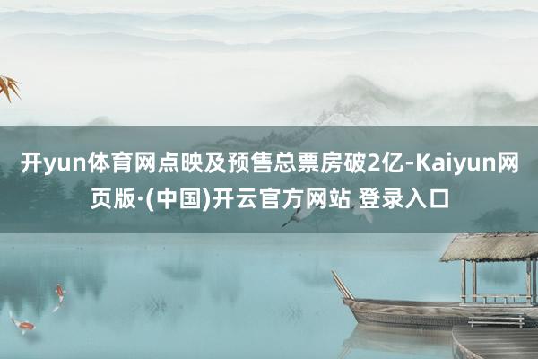 开yun体育网点映及预售总票房破2亿-Kaiyun网页版·(中国)开云官方网站 登录入口