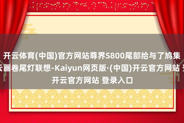 开云体育(中国)官方网站尊界S800尾部给与了鸠集式的星云画卷尾灯联想-Kaiyun网页版·(中国)开云官方网站 登录入口
