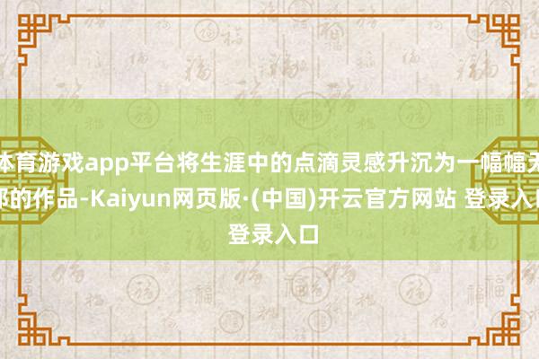 体育游戏app平台将生涯中的点滴灵感升沉为一幅幅无邪的作品-Kaiyun网页版·(中国)开云官方网站 登录入口