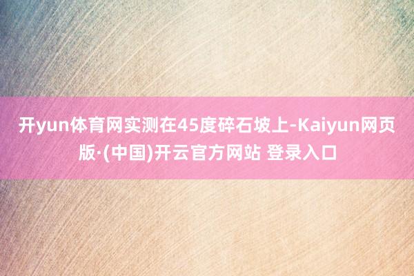 开yun体育网实测在45度碎石坡上-Kaiyun网页版·(中国)开云官方网站 登录入口