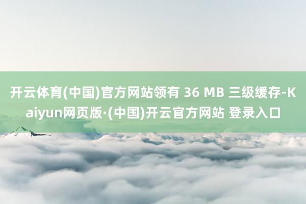 开云体育(中国)官方网站领有 36 MB 三级缓存-Kaiyun网页版·(中国)开云官方网站 登录入口