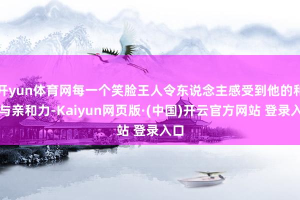 开yun体育网每一个笑脸王人令东说念主感受到他的和善与亲和力-Kaiyun网页版·(中国)开云官方网站 登录入口