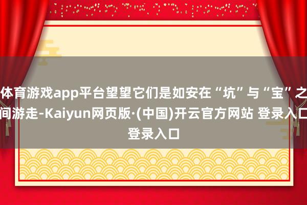 体育游戏app平台望望它们是如安在“坑”与“宝”之间游走-Kaiyun网页版·(中国)开云官方网站 登录入口