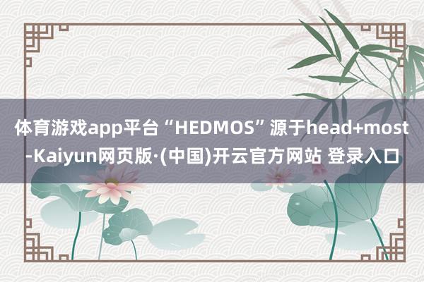体育游戏app平台“HEDMOS”源于head+most-Kaiyun网页版·(中国)开云官方网站 登录入口