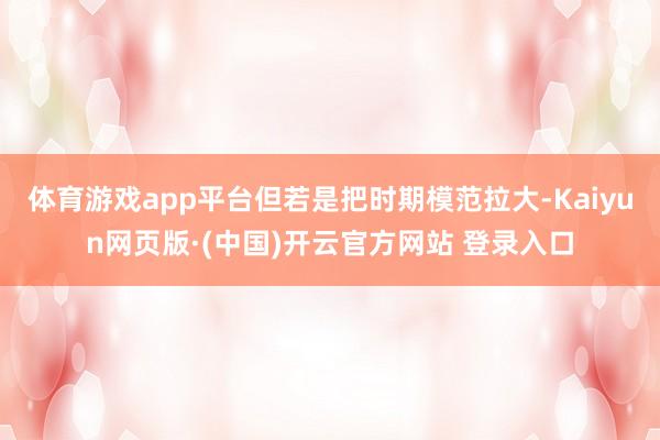 体育游戏app平台但若是把时期模范拉大-Kaiyun网页版·(中国)开云官方网站 登录入口