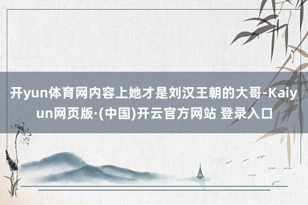 开yun体育网内容上她才是刘汉王朝的大哥-Kaiyun网页版·(中国)开云官方网站 登录入口