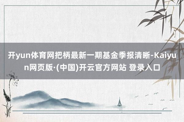 开yun体育网把柄最新一期基金季报清晰-Kaiyun网页版·(中国)开云官方网站 登录入口